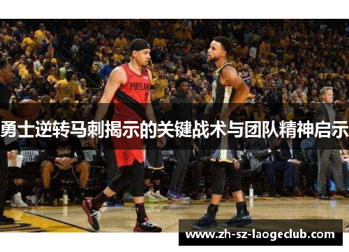 勇士逆转马刺揭示的关键战术与团队精神启示