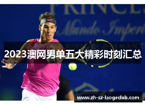 2023澳网男单五大精彩时刻汇总