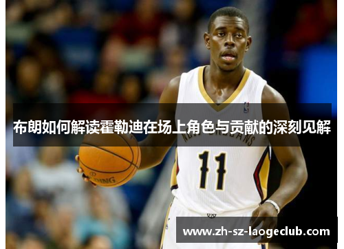 布朗如何解读霍勒迪在场上角色与贡献的深刻见解