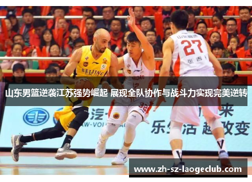 山东男篮逆袭江苏强势崛起 展现全队协作与战斗力实现完美逆转