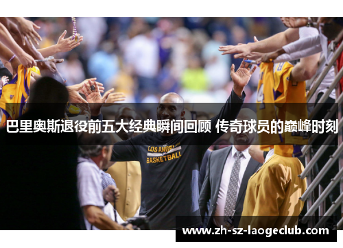 巴里奥斯退役前五大经典瞬间回顾 传奇球员的巅峰时刻