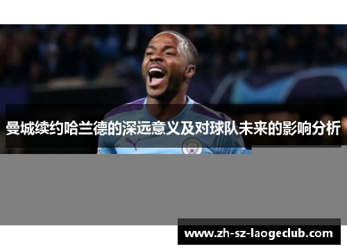 曼城续约哈兰德的深远意义及对球队未来的影响分析