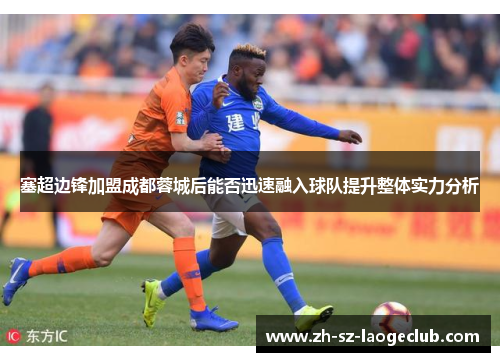 塞超边锋加盟成都蓉城后能否迅速融入球队提升整体实力分析