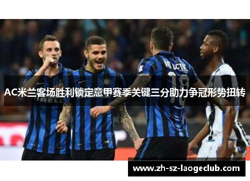 AC米兰客场胜利锁定意甲赛季关键三分助力争冠形势扭转