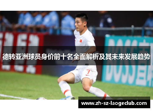 德转亚洲球员身价前十名全面解析及其未来发展趋势