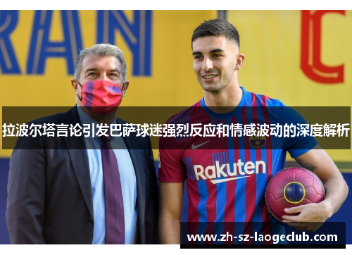 拉波尔塔言论引发巴萨球迷强烈反应和情感波动的深度解析