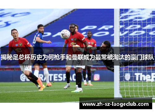 揭秘足总杯历史为何枪手和曼联成为最常被淘汰的豪门球队