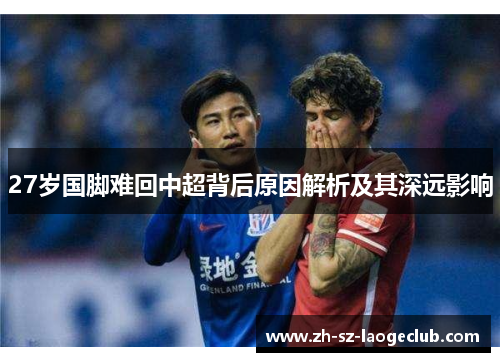 27岁国脚难回中超背后原因解析及其深远影响