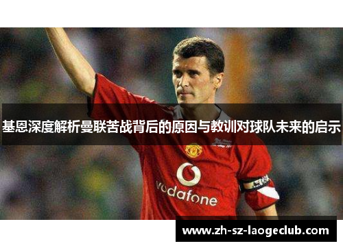 基恩深度解析曼联苦战背后的原因与教训对球队未来的启示