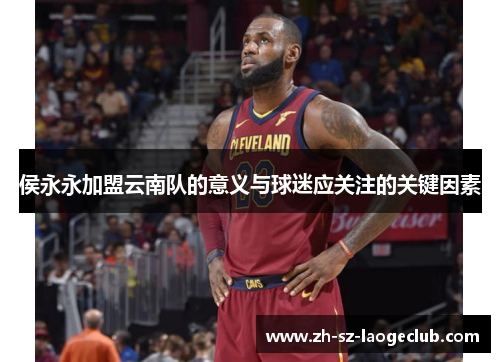 侯永永加盟云南队的意义与球迷应关注的关键因素