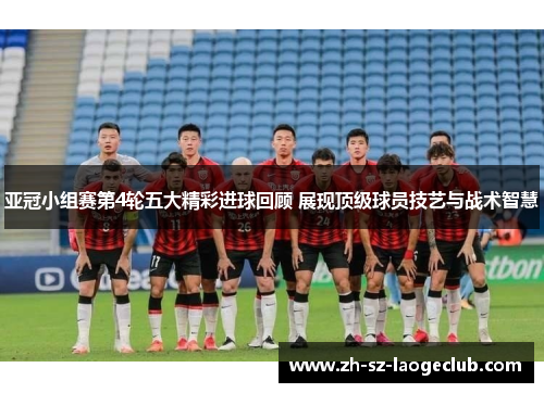 亚冠小组赛第4轮五大精彩进球回顾 展现顶级球员技艺与战术智慧