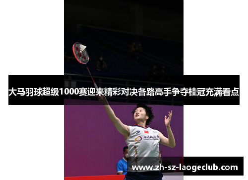 大马羽球超级1000赛迎来精彩对决各路高手争夺桂冠充满看点