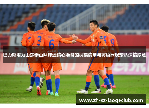 巴力斯塔为山东泰山队球迷精心准备的祝福清单与寄语展现球队深情厚意