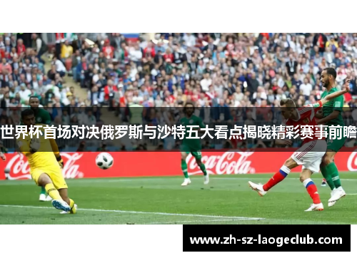世界杯首场对决俄罗斯与沙特五大看点揭晓精彩赛事前瞻
