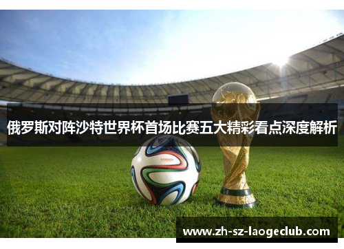 俄罗斯对阵沙特世界杯首场比赛五大精彩看点深度解析