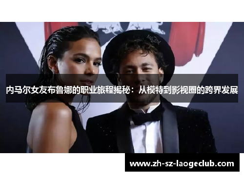 内马尔女友布鲁娜的职业旅程揭秘：从模特到影视圈的跨界发展