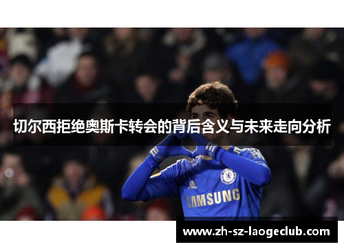 切尔西拒绝奥斯卡转会的背后含义与未来走向分析