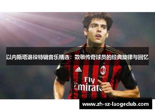 以内斯塔退役特辑音乐精选：致敬传奇球员的经典旋律与回忆