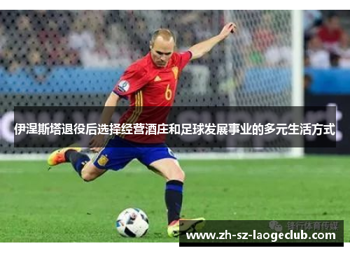 伊涅斯塔退役后选择经营酒庄和足球发展事业的多元生活方式