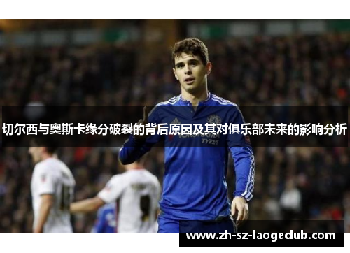 切尔西与奥斯卡缘分破裂的背后原因及其对俱乐部未来的影响分析