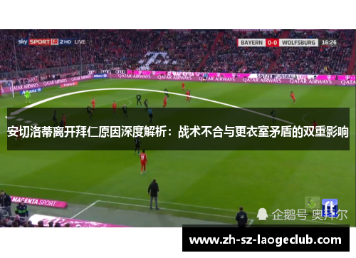 安切洛蒂离开拜仁原因深度解析：战术不合与更衣室矛盾的双重影响