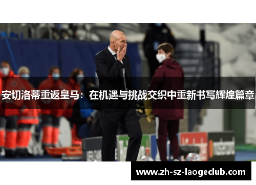 安切洛蒂重返皇马：在机遇与挑战交织中重新书写辉煌篇章