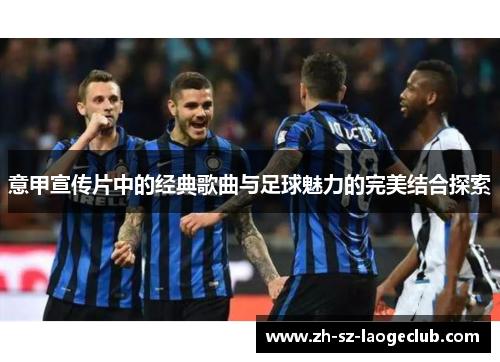 意甲宣传片中的经典歌曲与足球魅力的完美结合探索