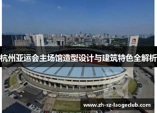 杭州亚运会主场馆造型设计与建筑特色全解析