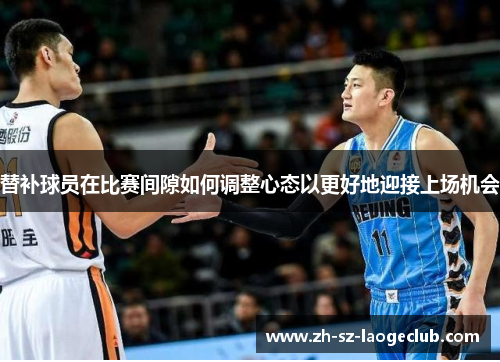 替补球员在比赛间隙如何调整心态以更好地迎接上场机会
