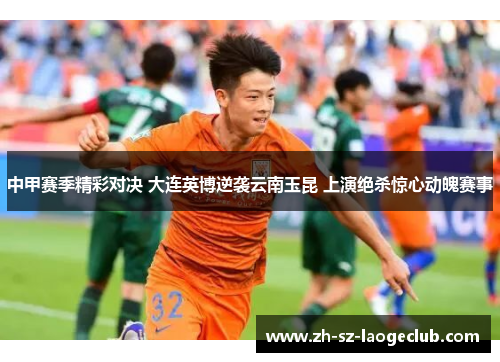 中甲赛季精彩对决 大连英博逆袭云南玉昆 上演绝杀惊心动魄赛事
