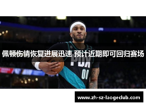 佩顿伤情恢复进展迅速 预计近期即可回归赛场