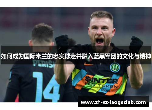如何成为国际米兰的忠实球迷并融入蓝黑军团的文化与精神