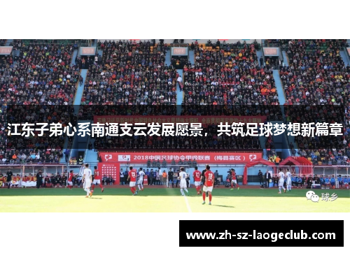 江东子弟心系南通支云发展愿景，共筑足球梦想新篇章