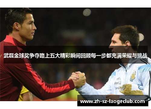 武磊金球奖争夺路上五大精彩瞬间回顾每一步都充满荣耀与挑战