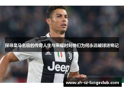 探寻皇马名宿的传奇人生与荣耀时刻他们为何永远被球迷铭记