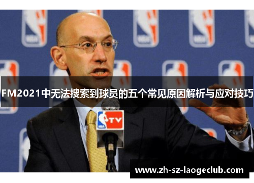 FM2021中无法搜索到球员的五个常见原因解析与应对技巧