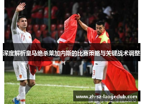 深度解析皇马绝杀莱加内斯的比赛策略与关键战术调整