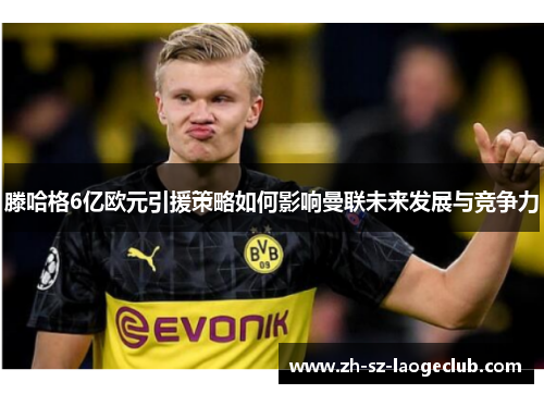 滕哈格6亿欧元引援策略如何影响曼联未来发展与竞争力