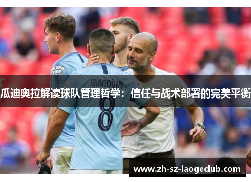 瓜迪奥拉解读球队管理哲学：信任与战术部署的完美平衡