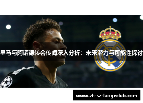 皇马与阿诺德转会传闻深入分析：未来潜力与可能性探讨