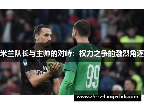 米兰队长与主帅的对峙：权力之争的激烈角逐