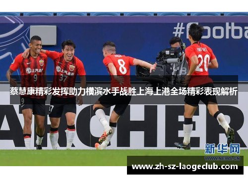 蔡慧康精彩发挥助力横滨水手战胜上海上港全场精彩表现解析