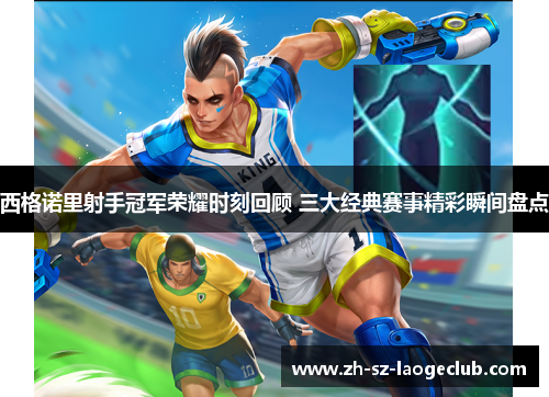 西格诺里射手冠军荣耀时刻回顾 三大经典赛事精彩瞬间盘点