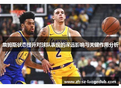 詹姆斯状态提升对球队表现的深远影响与关键作用分析