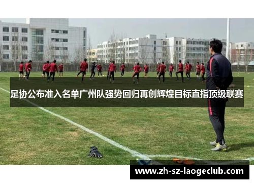 足协公布准入名单广州队强势回归再创辉煌目标直指顶级联赛