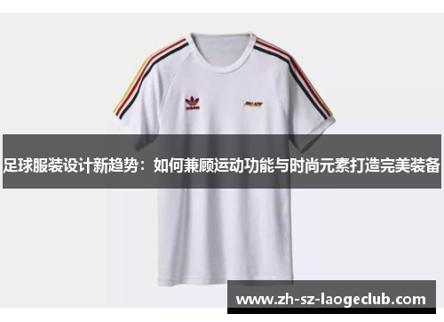足球服装设计新趋势：如何兼顾运动功能与时尚元素打造完美装备