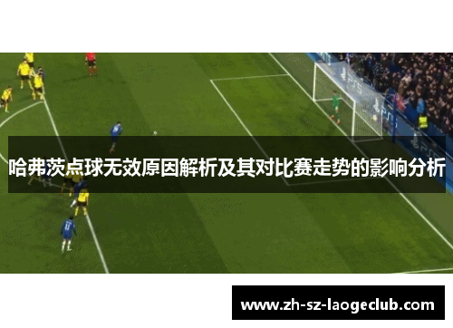 哈弗茨点球无效原因解析及其对比赛走势的影响分析