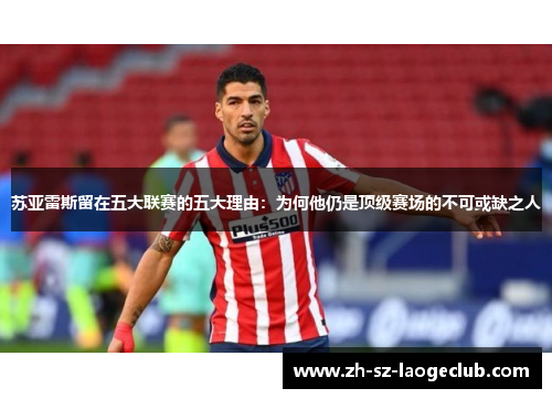 苏亚雷斯留在五大联赛的五大理由：为何他仍是顶级赛场的不可或缺之人