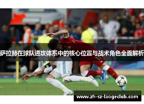 萨拉赫在球队进攻体系中的核心位置与战术角色全面解析