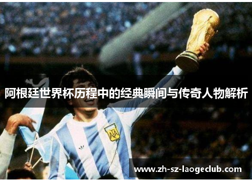阿根廷世界杯历程中的经典瞬间与传奇人物解析